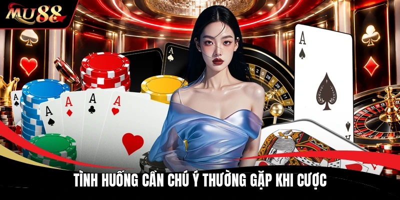 Tình huống cần chú ý thường gặp khi cược